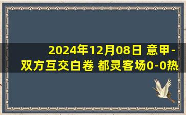 2024年12月08日 意甲-双方互交白卷 都灵客场0-0热那亚联赛6轮不胜